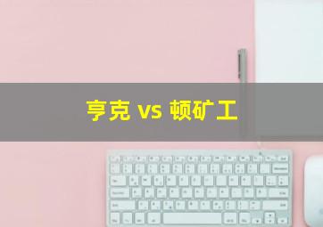 亨克 vs 顿矿工